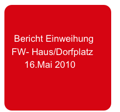  

   Bericht Einweihung         
  FW- Haus/Dorfplatz
       16.Mai 2010
